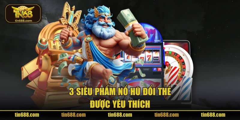3 siêu phẩm Nổ Hũ Đổi Thẻ được yêu thích