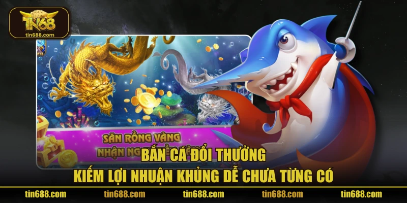 Bắn cá đổi thưởng - Kiếm lợi nhuận khủng dễ chưa từng có