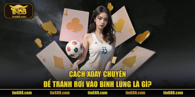 Cách xoay chuyển để tránh rơi vào binh lủng là gì?